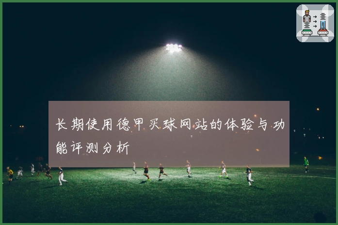 长期使用德甲买球网站的体验与功能评测分析