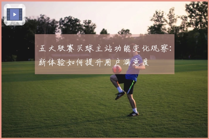 五大联赛买球主站功能变化观察：新体验如何提升用户满意度