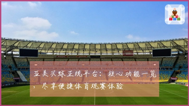 亚美买球正规平台：核心功能一览，尽享便捷体育观赛体验