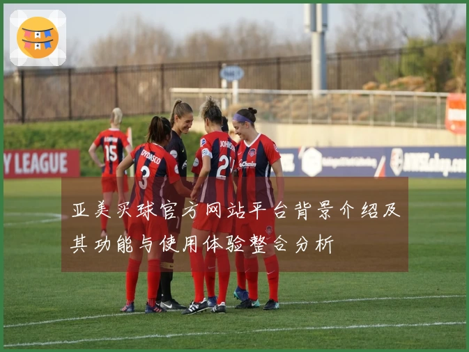 亚美买球官方网站平台背景介绍及其功能与使用体验整合分析