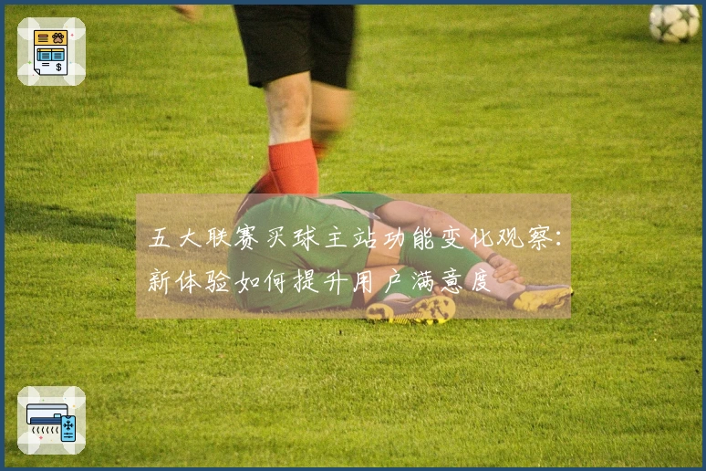 五大联赛买球主站功能变化观察：新体验如何提升用户满意度