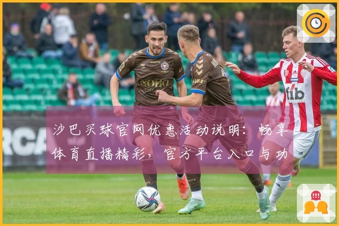 沙巴买球官网优惠活动说明：畅享体育直播精彩，官方平台入口与功能全面介绍