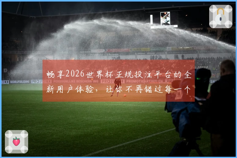 畅享2026世界杯正规投注平台的全新用户体验，让你不再错过每一个精彩瞬间