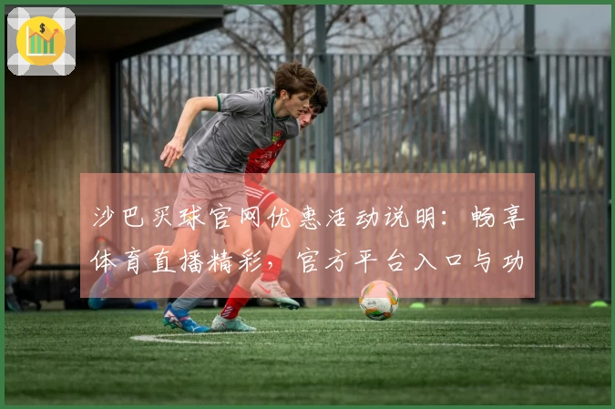 沙巴买球官网优惠活动说明：畅享体育直播精彩，官方平台入口与功能全面介绍