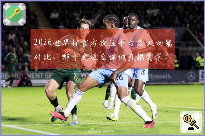 2026世界杯官方投注平台各大功能对比，哪个更适合你的直播需求？