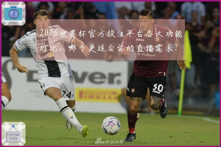 2026世界杯官方投注平台各大功能对比，哪个更适合你的直播需求？