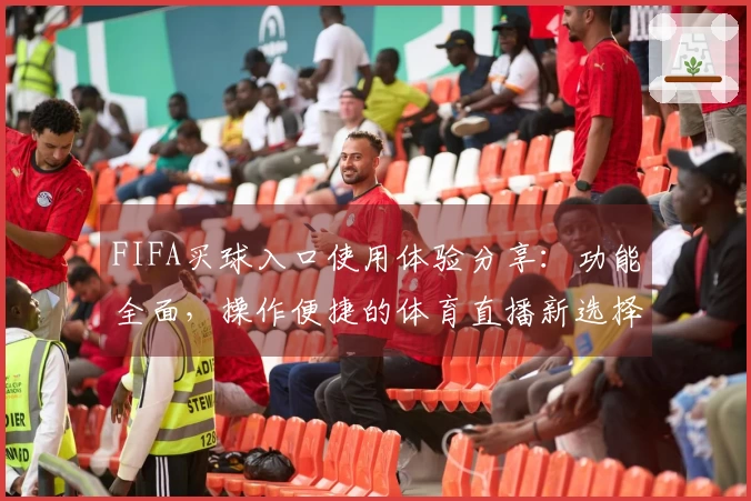 FIFA买球入口使用体验分享：功能全面，操作便捷的体育直播新选择