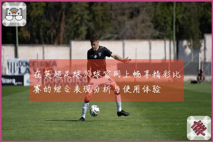 在英超足球买球官网上畅享精彩比赛的综合表现分析与使用体验