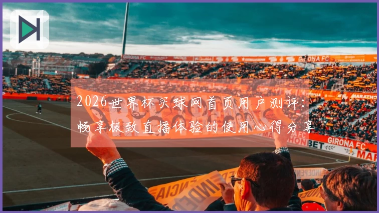 2026世界杯买球网首页用户测评：畅享极致直播体验的使用心得分享