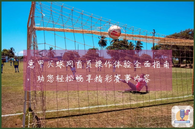 意甲买球网首页操作体验全面指南，助您轻松畅享精彩赛事内容
