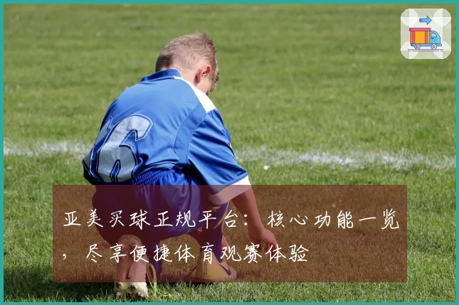 亚美买球正规平台：核心功能一览，尽享便捷体育观赛体验