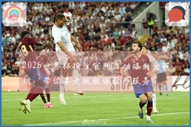 2026世界杯投注官网活动福利全解析，带你享受极致体验与服务