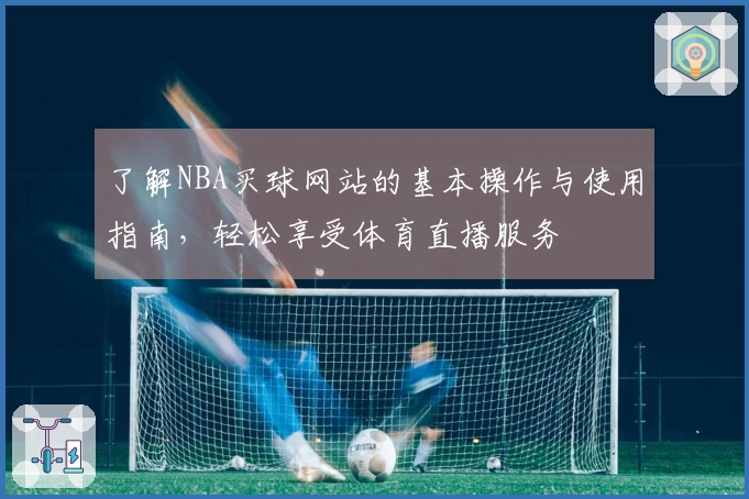 了解NBA买球网站的基本操作与使用指南，轻松享受体育直播服务
